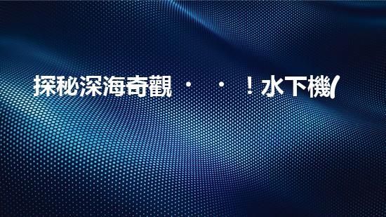 探秘深海奇觀！水下機(jī)器人項(xiàng)目揭開神秘面紗，你知道其中的驚人發(fā)現(xiàn)嗎？